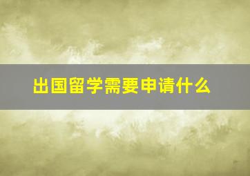 出国留学需要申请什么