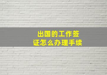 出国的工作签证怎么办理手续