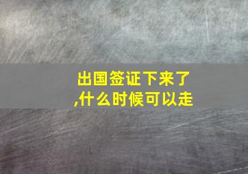 出国签证下来了,什么时候可以走