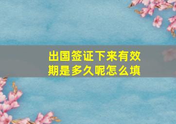 出国签证下来有效期是多久呢怎么填