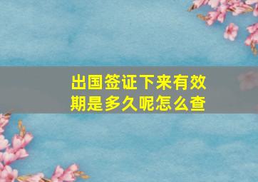 出国签证下来有效期是多久呢怎么查