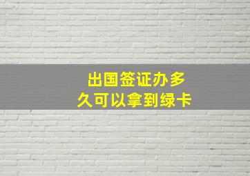 出国签证办多久可以拿到绿卡