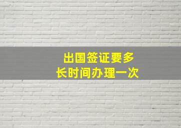 出国签证要多长时间办理一次