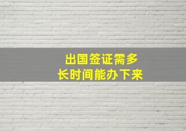 出国签证需多长时间能办下来