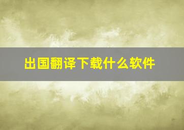 出国翻译下载什么软件