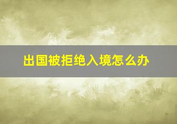 出国被拒绝入境怎么办