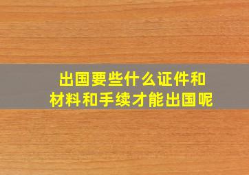 出国要些什么证件和材料和手续才能出国呢