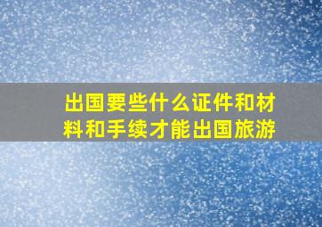 出国要些什么证件和材料和手续才能出国旅游