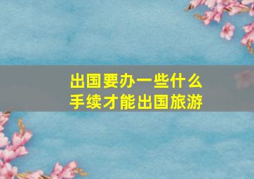 出国要办一些什么手续才能出国旅游