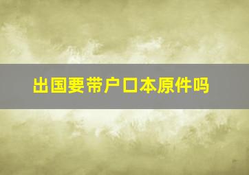 出国要带户口本原件吗