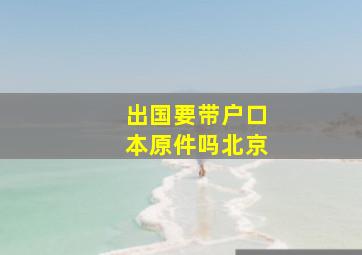 出国要带户口本原件吗北京