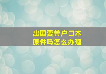 出国要带户口本原件吗怎么办理