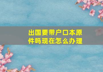 出国要带户口本原件吗现在怎么办理