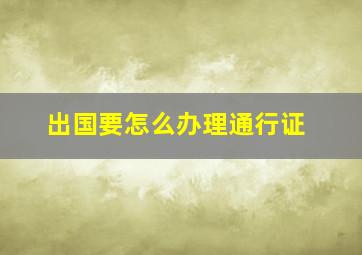 出国要怎么办理通行证