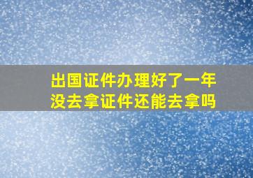 出国证件办理好了一年没去拿证件还能去拿吗