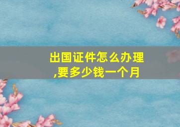 出国证件怎么办理,要多少钱一个月