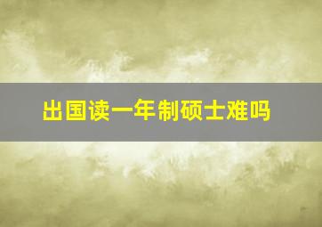 出国读一年制硕士难吗