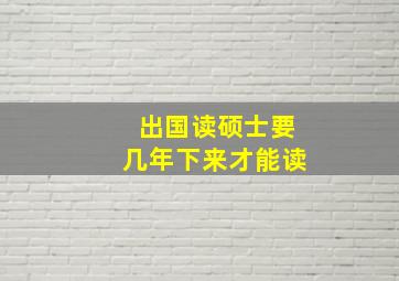 出国读硕士要几年下来才能读