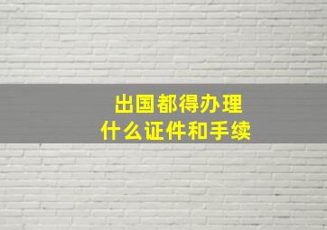 出国都得办理什么证件和手续