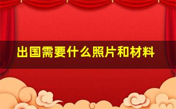 出国需要什么照片和材料