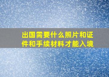 出国需要什么照片和证件和手续材料才能入境