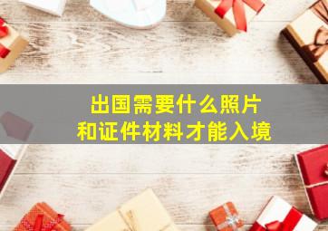 出国需要什么照片和证件材料才能入境