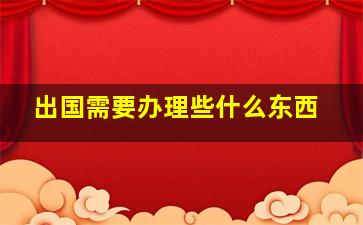 出国需要办理些什么东西