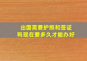 出国需要护照和签证吗现在要多久才能办好