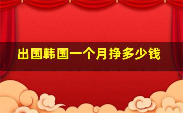 出国韩国一个月挣多少钱