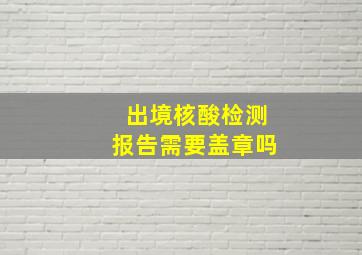 出境核酸检测报告需要盖章吗