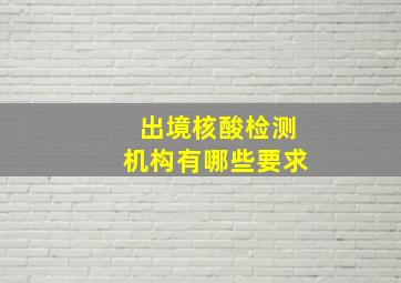 出境核酸检测机构有哪些要求