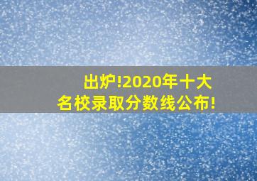 出炉!2020年十大名校录取分数线公布!