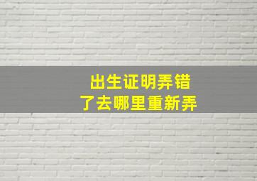 出生证明弄错了去哪里重新弄