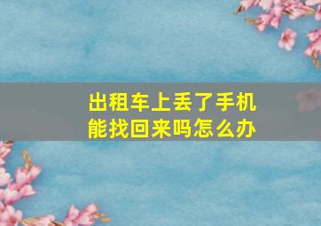 出租车上丢了手机能找回来吗怎么办