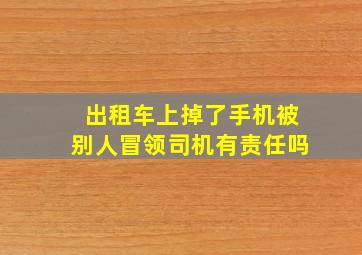 出租车上掉了手机被别人冒领司机有责任吗