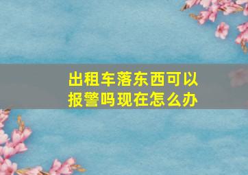 出租车落东西可以报警吗现在怎么办