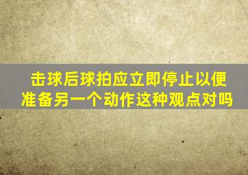 击球后球拍应立即停止以便准备另一个动作这种观点对吗