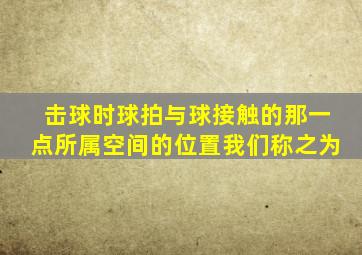 击球时球拍与球接触的那一点所属空间的位置我们称之为