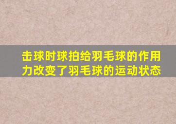 击球时球拍给羽毛球的作用力改变了羽毛球的运动状态