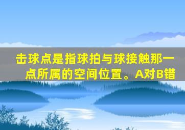 击球点是指球拍与球接触那一点所属的空间位置。A对B错