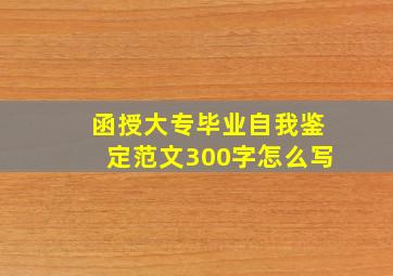 函授大专毕业自我鉴定范文300字怎么写