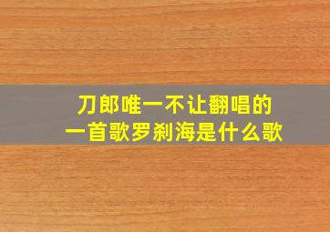 刀郎唯一不让翻唱的一首歌罗刹海是什么歌