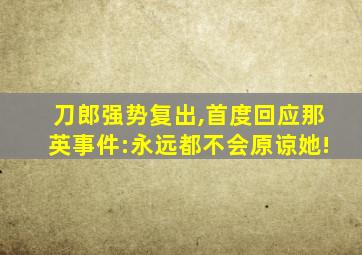 刀郎强势复出,首度回应那英事件:永远都不会原谅她!