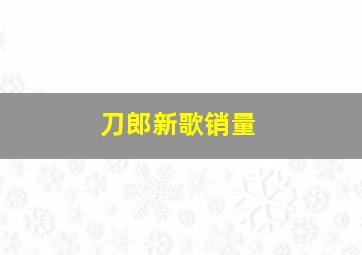 刀郎新歌销量