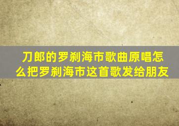 刀郎的罗刹海市歌曲原唱怎么把罗刹海市这首歌发给朋友