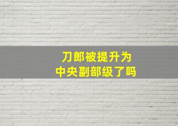 刀郎被提升为中央副部级了吗