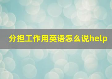 分担工作用英语怎么说help