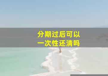 分期过后可以一次性还清吗