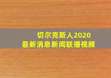 切尔克斯人2020最新消息新闻联播视频