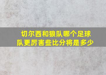 切尔西和狼队哪个足球队更厉害些比分将是多少